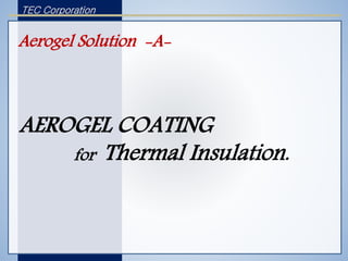 TEC Corporation
Aerogel Solution -A-
AEROGEL COATING
for Thermal Insulation.
 