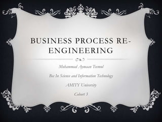 BUSINESS PROCESS RE-
ENGINEERING
Mohammad Aymaan Teemul
Bsc In Science and Information Technology
AMITY University
Cohort 3
 