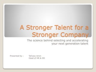 A Stronger Talent for a
Stronger Company
The science behind selecting and accelerating
your next generation talent
Presented by : Tafveez Amin
Head of HR & OD
 