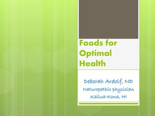 Foods for
Optimal
Health
Deborah Ardolf, ND
Naturopathic physician
Kailua-Kona, HI
 