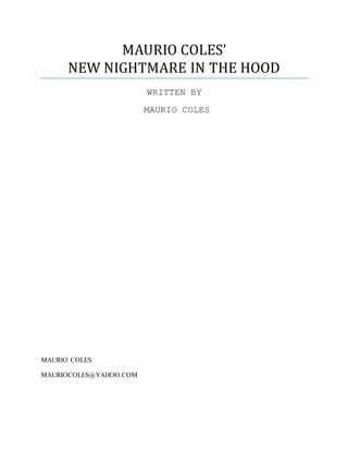 MAURIO COLES’
NEW NIGHTMARE IN THE HOOD
WRITTEN BY
MAURIO COLES
MAURIO COLES
MAURIOCOLES@YAHOO.COM
 