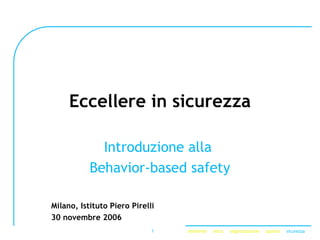 ambiente etica organizzazione qualità sicurezza1
Eccellere in sicurezza
Introduzione alla
Behavior-based safety
Milano, Istituto Piero Pirelli
30 novembre 2006
 