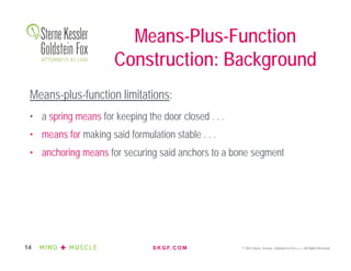 S K G F. C O M © 2016 Sterne, Kessler, Goldstein & Fox P.L.L.C. All Rights Reserved.14
Means-plus-function limitations:
• a spring means for keeping the door closed . . .
• means for making said formulation stable . . .
• anchoring means for securing said anchors to a bone segment
Means-Plus-Function
Construction: Background
 