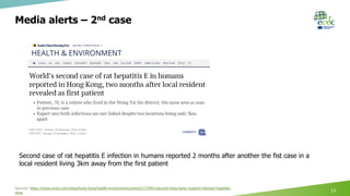 Media alerts – 2nd case
Sources: https://www.scmp.com/news/hong-kong/health-environment/article/2173951/second-hong-kong-resident-infected-hepatitis-
virus
13
Second case of rat hepatitis E infection in humans reported 2 months after another the fist case in a
local resident living 3km away from the first patient
 