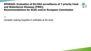 EPHESUS: Evaluation of EU/EEA surveillance of 7 priority Food-
and Waterborne Diseases (FWD):
Recommendations for ECDC and/or European Commission
…
Consider making hepatitis E notifiable at EU level
8
 