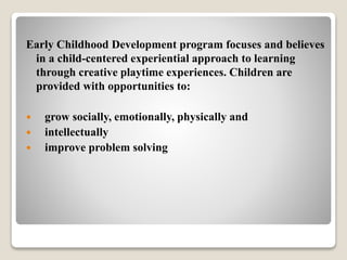 Early Childhood Development program focuses and believes
in a child-centered experiential approach to learning
through cre...
