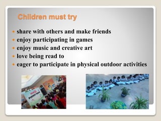 Children must try
 share with others and make friends
 enjoy participating in games
 enjoy music and creative art
 lov...