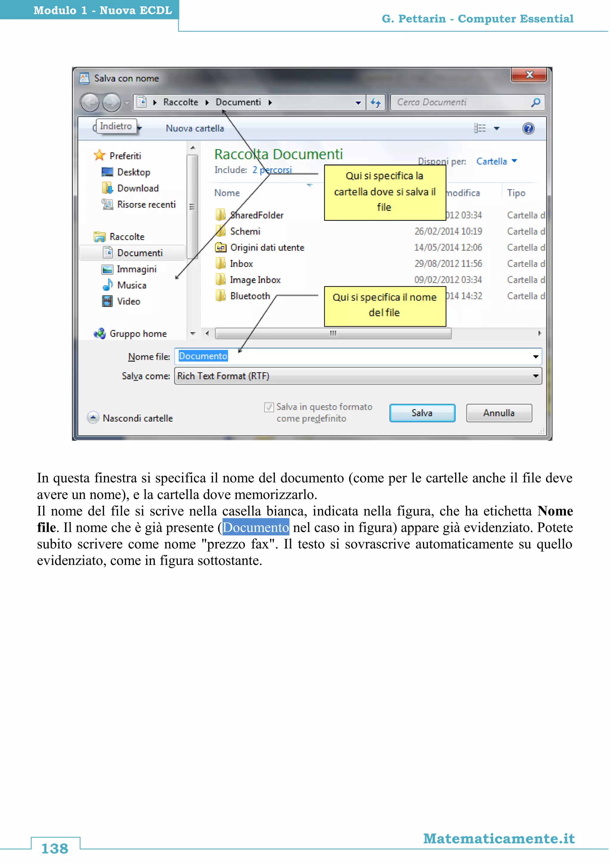 138
Matematicamente.it
G. Pettarin - Computer Essential
Modulo 1 - Nuova ECDL
In questa finestra si specifica il nome del documento (come per le cartelle anche il file deve
avere un nome), e la cartella dove memorizzarlo.
Il nome del file si scrive nella casella bianca, indicata nella figura, che ha etichetta Nome
file. Il nome che è già presente (Documento nel caso in figura) appare già evidenziato. Potete
subito scrivere come nome "prezzo fax". Il testo si sovrascrive automaticamente su quello
evidenziato, come in figura sottostante.
 