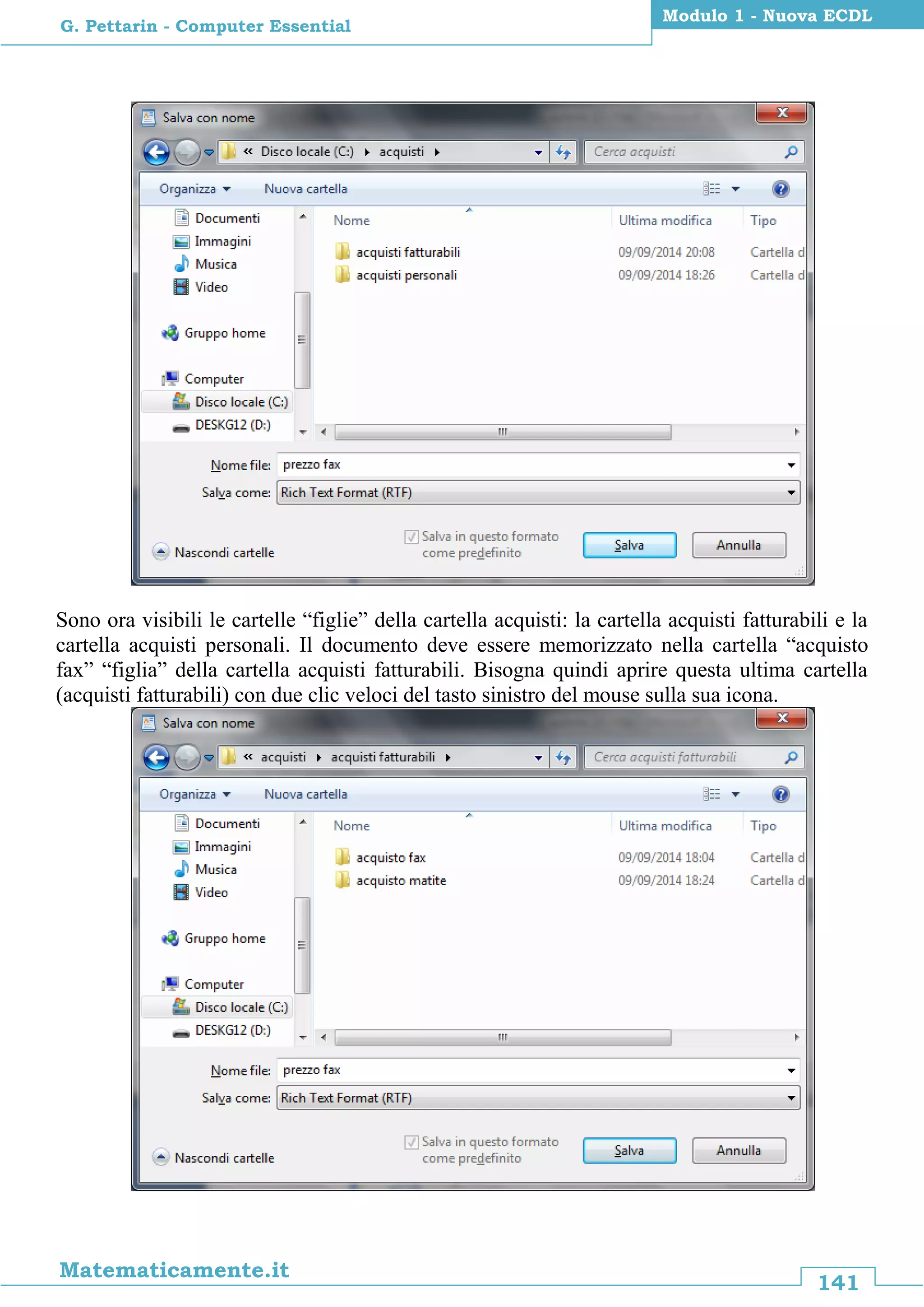141
Matematicamente.it
Modulo 1 - Nuova ECDL
G. Pettarin - Computer Essential
Sono ora visibili le cartelle “figlie” della cartella acquisti: la cartella acquisti fatturabili e la
cartella acquisti personali. Il documento deve essere memorizzato nella cartella “acquisto
fax” “figlia” della cartella acquisti fatturabili. Bisogna quindi aprire questa ultima cartella
(acquisti fatturabili) con due clic veloci del tasto sinistro del mouse sulla sua icona.
 