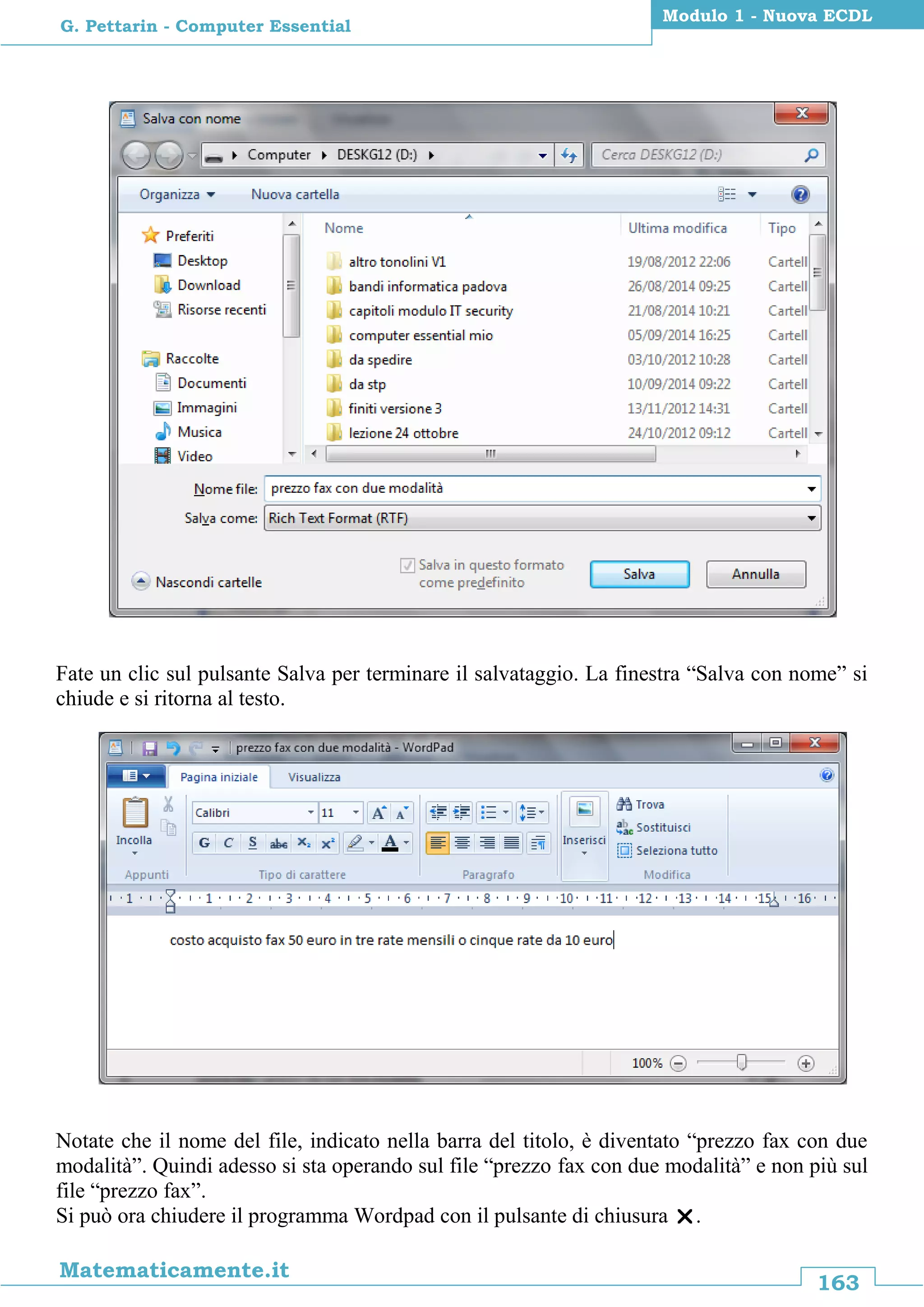 163
Matematicamente.it
Modulo 1 - Nuova ECDL
G. Pettarin - Computer Essential
Fate un clic sul pulsante Salva per terminare il salvataggio. La finestra “Salva con nome” si
chiude e si ritorna al testo.
Notate che il nome del file, indicato nella barra del titolo, è diventato “prezzo fax con due
modalità”. Quindi adesso si sta operando sul file “prezzo fax con due modalità” e non più sul
file “prezzo fax”.
Si può ora chiudere il programma Wordpad con il pulsante di chiusura .
 