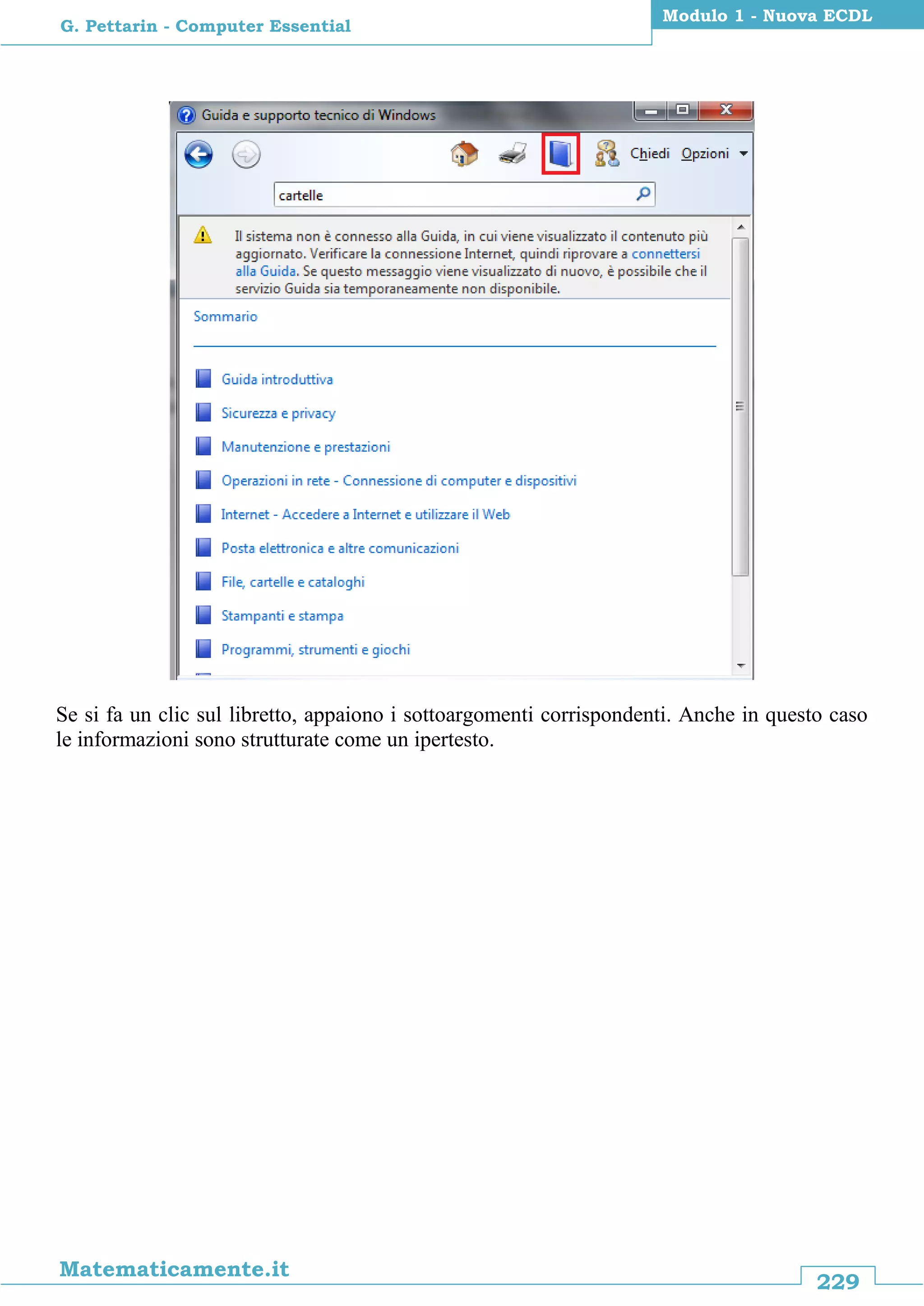 229
Matematicamente.it
Modulo 1 - Nuova ECDL
G. Pettarin - Computer Essential
Se si fa un clic sul libretto, appaiono i sottoargomenti corrispondenti. Anche in questo caso
le informazioni sono strutturate come un ipertesto.
 