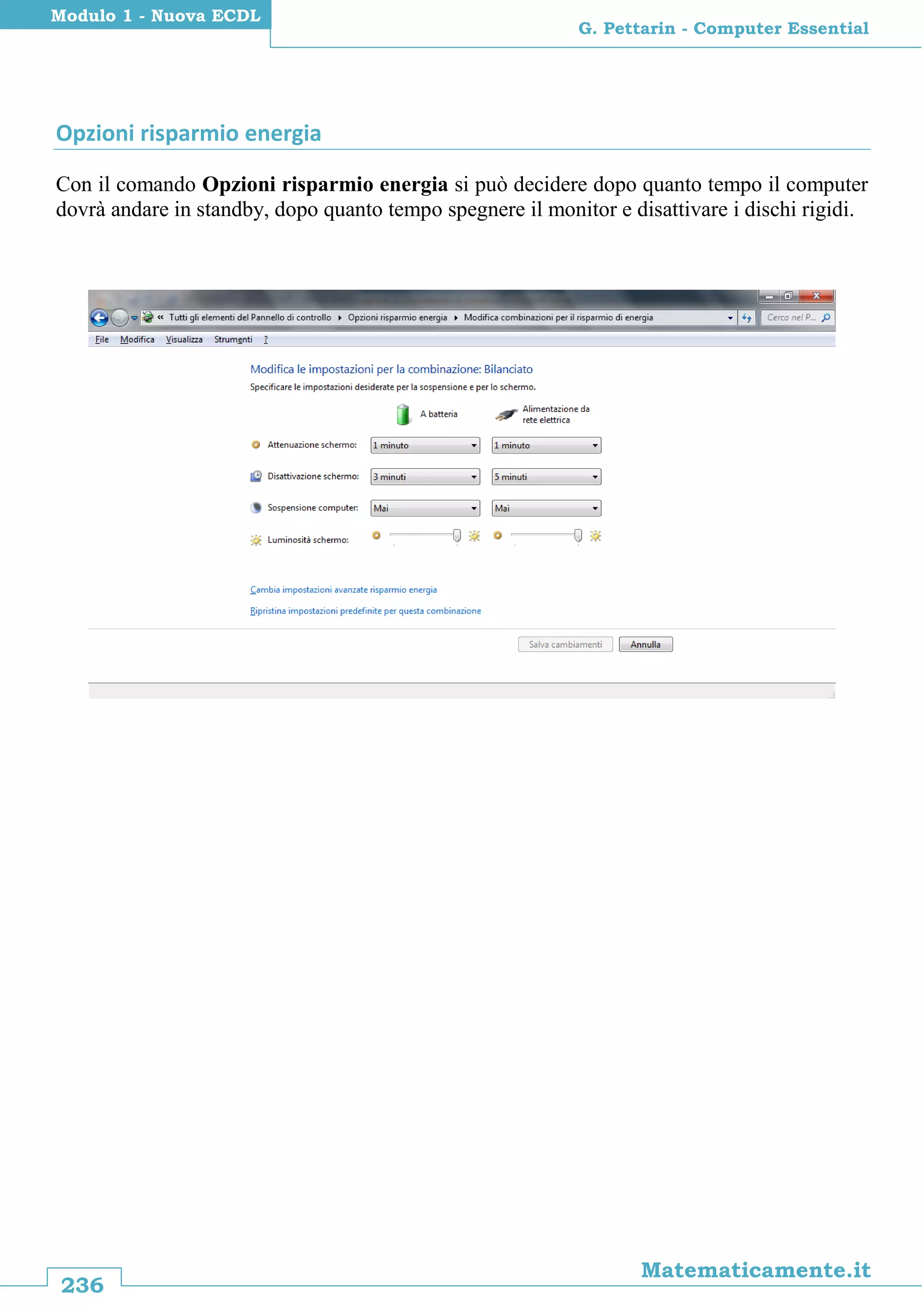 236
Matematicamente.it
G. Pettarin - Computer Essential
Modulo 1 - Nuova ECDL
Opzioni risparmio energia
Con il comando Opzioni risparmio energia si può decidere dopo quanto tempo il computer
dovrà andare in standby, dopo quanto tempo spegnere il monitor e disattivare i dischi rigidi.
 