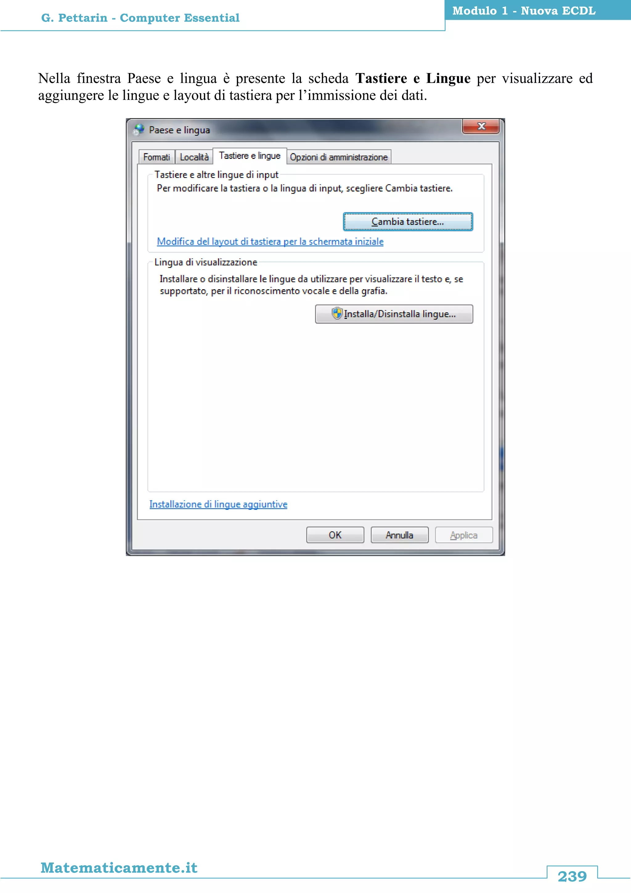 239
Matematicamente.it
Modulo 1 - Nuova ECDL
G. Pettarin - Computer Essential
Nella finestra Paese e lingua è presente la scheda Tastiere e Lingue per visualizzare ed
aggiungere le lingue e layout di tastiera per l’immissione dei dati.
 