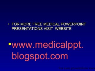 • FOR MORE FREE MEDICAL POWERPOINT
  PRESENTATIONS VISIT WEBSITE



•www.medicalppt.
 blogspot.com
                      For more presentations www
 