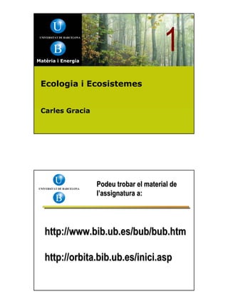 U
 UNIVERSITAT DE BARCELONA




         B
Matèria i Energia
                                                  1
 Ecologia i Ecosistemes


 Carles Gracia




          U                 Podeu trobar el material de
UNIVERSITAT DE BARCELONA

                            l’assignatura a:
          B


   http://www.bib.ub.es/bub/bub.htm

   http://orbita.bib.ub.es/inici.asp
 
