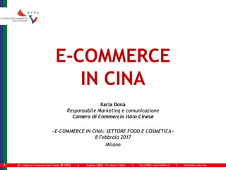 E-COMMERCE
IN CINA
©
Ilaria Donà
Responsabile Marketing e comunicazione
Camera di Commercio Italo Cinese
«E-COMMERCE IN CINA: SETTORE FOOD E COSMETICA»
8 Febbraio 2017
Milano
 