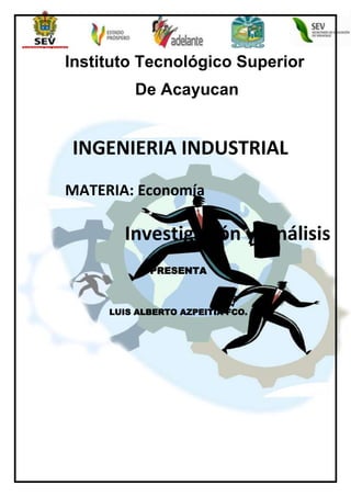 Instituto Tecnológico Superior
De Acayucan

INGENIERIA INDUSTRIAL
MATERIA: Economía

Investigación y análisis
PRESENTA

LUIS ALBERTO AZPEITIA FCO.

 