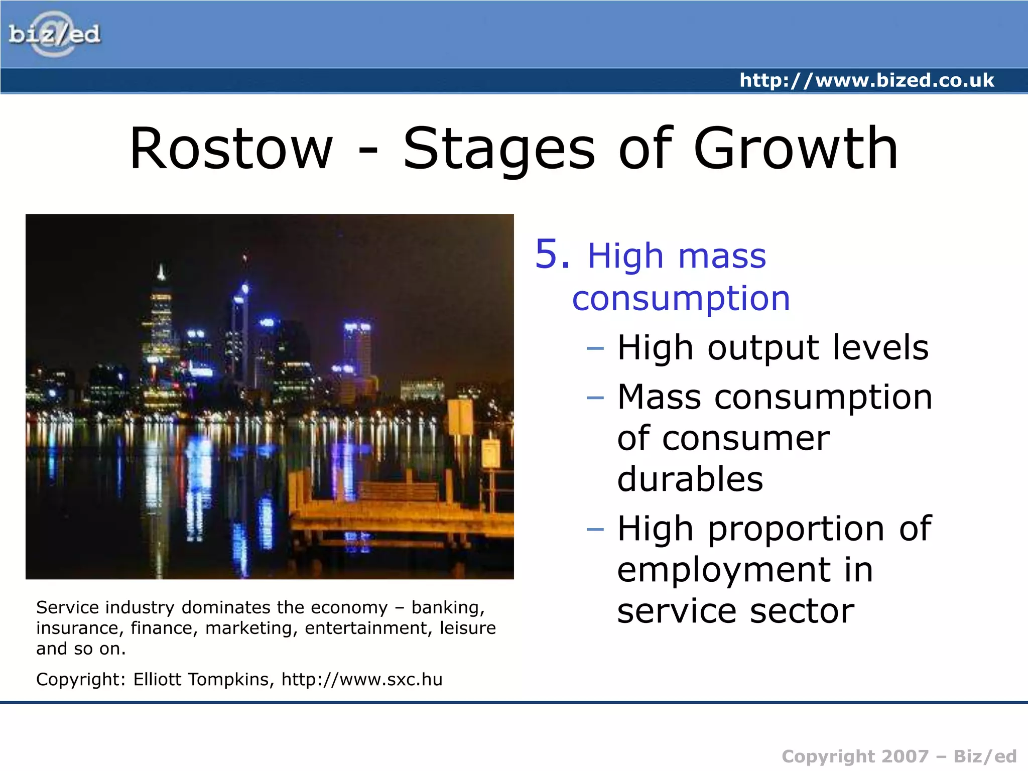 Rostow - Stages of Growth5. High mass consumptionHigh output levelsMass consumption of consumer durablesHigh proportion of employment in service sectorService industry dominates the economy – banking, insurance, finance, marketing, entertainment, leisure and so on. Copyright: Elliott Tompkins, http://www.sxc.hu