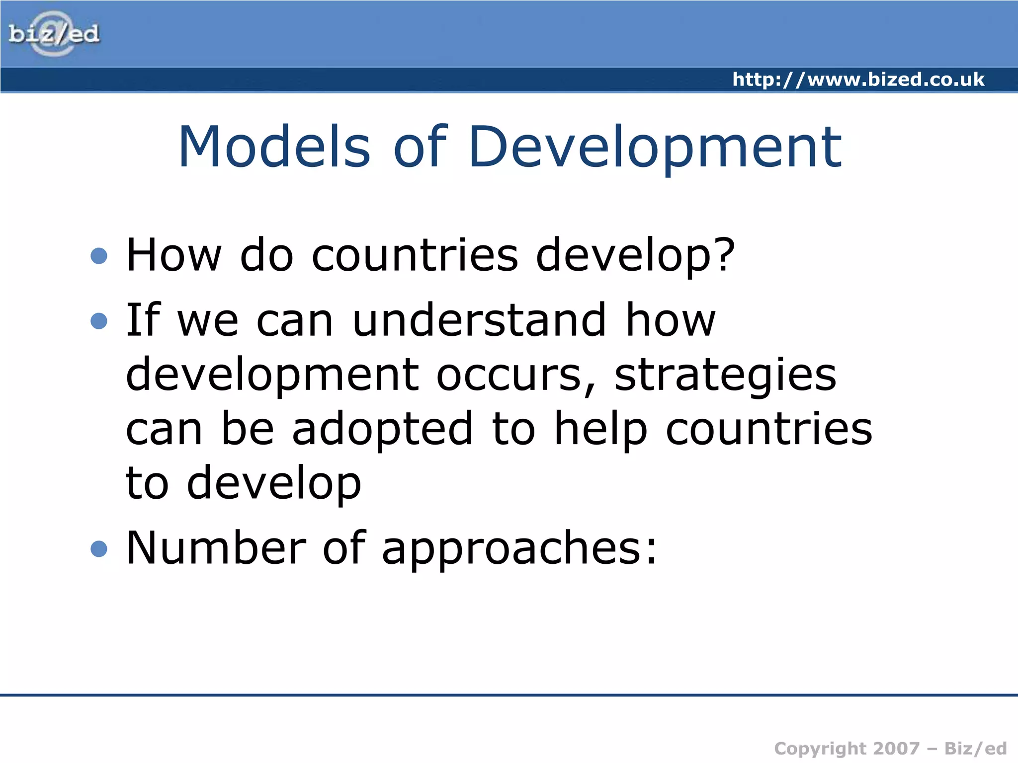Models of DevelopmentHow do countries develop?If we can understand how development occurs, strategies can be adopted to help countries to developNumber of approaches: 
