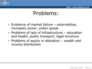 Problems:Existence of market failure – externalities, monopoly power, public goodsProblems of lack of infrastructure – education and health, public transport, legal structureProblems of equity in allocation – wealth and income distribution