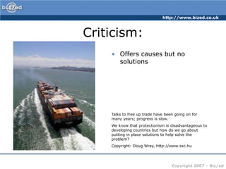 Criticism:Offers causes but no solutionsTalks to free up trade have been going on for many years; progress is slow. We know that protectionism is disadvantageous to developing countries but how do we go about putting in place solutions to help solve the problem?Copyright: Doug Wray, http://www.sxc.hu