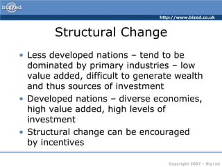 Structural ChangeLess developed nations – tend to be dominated by primary industries – low value added, difficult to generate wealth and thus sources of investmentDeveloped nations – diverse economies, high value added, high levels of investmentStructural change can be encouraged by incentives