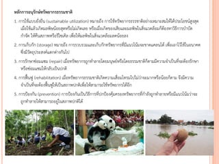 หลักการอนุรักษ์ทรัพยากรธรรมชาติ
1. การใช้แบบยั่งยืน (sustainable utilization) หมายถึง การใช้ทรัพยากรธรรชาติอย่างเหมาะสมให้ได้ประโยชน์สูงสุด
เมื่อใช้แล้วเกิดมลพิษน้อยสุดหรือไม่เกิดเลย หรือเมื่อเกิดของเสียและมลพิษในสิ่งแวดล้อมก็ต้องหาวิธีการบาบัด
กาจัด ให้คืนสภาพหรือรีไซเคิล เพื่อให้มลพิษในสิ่งแวดล้อมลดน้อยลง
2. การเก็บกัก (storage) หมายถึง การรวบรวมและเก็บกักทรัพยากรที่มีแนวโน้มจะขาดแคลนได้ เพื่อเอาไว้ใช้ในอนาคต
ซึ่งมีวัตถุประสงค์แตกต่างกันไป
3. การรักษาซ่อมแซม (repair) เมื่อทรัพยากรถูกทาลายโดยมนุษย์หรือโดยธรรมชาติก็ตามมีความจาเป็นที่จะต้องรักษา
หรือซ่อมแซมให้กลับเป็นปกติ
4. การฟื้นฟู (rehabilitation) เมื่อทรัพยากรธรรมชาติเกิดความเสื่อมโทรมไปไม่ว่าจะมากหรือน้อยก็ตาม จึงมีความ
จาเป็นที่จะต้องฟื้นฟูให้เป็นสภาพปกติเพื่อให้สามารถใช้ทรัพยากรได้อีก
5. การป้องกัน (prevention) การป้องกันเป็นวิธีการที่ปกป้องคุ้มครองทรัพยากรที่กาลังถูกทาลายหรือมีแนวโน้มว่าจะ
ถูกทาลายให้สามารถอยู่ในสภาพปกติได้
 