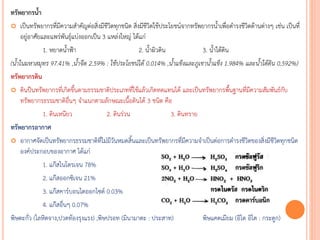 ทรัพยากรน้า
 เป็นทรัพยากรที่มีความสาคัญต่อสิ่งมีชีวิตทุกชนิด สิ่งมีชีวิตใช้ประโยชน์จากทรัพยากรน้าเพื่อดารงชีวิตด้านต่างๆ เช่น เป็นที่
อยู่อาศัยและแพร่พันธุ์แบ่งออกเป็น 3 แหล่งใหญ่ ได้แก่
1. หยาดน้าฟ้า 2. น้าผิวดิน 3. น้าใต้ดิน
(น้ำในมหำสมุทร 97.41% ,น้ำจืด 2.59% : ใช้ประโยชน์ได้ 0.014% ,น้ำแข็งและภูเขำน้ำแข็ง 1.984% และน้ำใต้ดิน 0.592%)
ทรัพยากรดิน
 ดินป็นทรัพยากรที่เกิดขึ้นตามธรรมชาติประเภทที่ใช้แล้วเกิดทดแทนได้ และเป็นทรัพยากรพื้นฐานที่มีความสัมพันธ์กับ
ทรัพยากรธรรมชาติอื่นๆ จาแนกตามลักษณะเนื้อดินได้ 3 ชนิด คือ
1. ดินเหนียว 2. ดินร่วน 3. ดินทราย
ทรัพยากรอากาศ
 อากาศจัดเป็นทรัพยากรธรรมชาติที่ไม่มีวันหมดสิ้นและเป็นทรัพยากรที่มีความจาเป็นต่อการดารงชีวิตของสิ่งมีชีวิตทุกชนิด
องค์ประกอบของอากาศ ได้แก่
1. แก๊สไนโตรเจน 78%
2. แก๊สออกซิเจน 21%
3. แก๊สคาร์บอนไดออกไซด์ 0.03%
4. แก๊สอื่นๆ 0.07%
พิษตะกั่ว (โลหิตจาง,ปวดท้องรุงแรง) ,พิษปรอท (มินามาตะ : ประสาท) พิษแคดเมียม (อิไต อิไต : กระดูก)
 