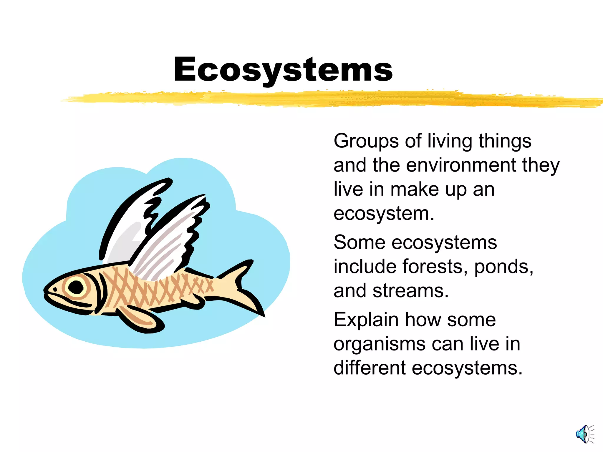 Ecosystems
Groups of living things
and the environment they
live in make up an
ecosystem.
Some ecosystems
include forests, ponds,
and streams.
Explain how some
organisms can live in
different ecosystems.
 