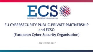 EU CYBERSECURITY PUBLIC-PRIVATE PARTNERSHIP
and ECSO
(European Cyber Security Organisation)
September 2017
 
