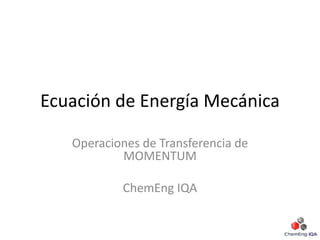 Ecuación de Energía Mecánica
Operaciones de Transferencia de
MOMENTUM
ChemEng IQA
 