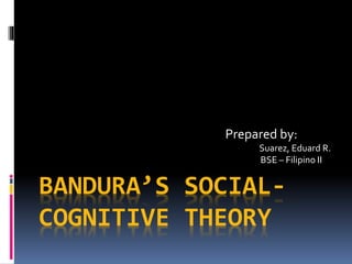 BANDURA’S SOCIAL-
COGNITIVE THEORY
Prepared by:
Suarez, Eduard R.
BSE – Filipino II
 