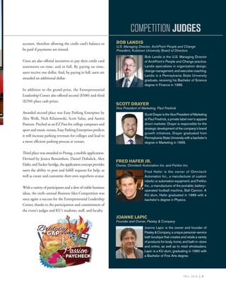 FALL 2016 | 9
account, therefore allowing the credit card’s balance to
be paid if payments are missed.
Users are also offered incentives to pay their credit card
statements on time, and in full. By paying on time,
users receive one dollar. And, by paying in full, users are
awarded an additional dollar.
In addition to the grand prize, the Entrepreneurial
Leadership Center also offered second ($500) and third
($250) place cash prizes.
Awarded second place was Easy Parking Enterpises by
Alex Wolk, Nick Kilanowski, Scott Salus, and Austin
Pearson. Pitched as an EZ Pass for college campuses and
sport and music venues, Easy Parking Enterprises predicts
it will increase parking revenues for colleges and lead to
a more efficient parking process at venues.
Third place was awarded to Protag, a mobile application.
Devised by Jessica Bensimhon, Daniel Dohalick, Alex
Hafer,andTuckerSavidge,theapplicationconceptprovides
users the ability to post and fulfill requests for help, as
well as create and customize their own superhero avatar.
With a variety of participants and a slew of viable business
ideas, the sixth–annual Business Idea Competition was
once again a success for the Entrepreneurial Leadership
Center, thanks to the participation and commitment of
the event’s judges and KU’s students, staff, and faculty.
BOB LANDIS
U.S. Managing Director, ArchPoint People and Change
President, Kutztown University Board of Directors
Bob Landis is the U.S. Managing Director
of ArchPoint’s People and Change practice.
Landis specializes in organization design,
change management, and executive coaching.
Landis is a Pennsylvania State University
graduate, receiving his Bachelor of Science
degree in Finance in 1986.
SCOTT DRAYER
Vice President of Marketing, Paul Fredrick
Scott Drayer is the Vice President of Marketing
at Paul Fredrick, a private label men’s apparel
direct marketer. Drayer is responsible for the
strategic development of the company’s brand
growth initiatives. Drayer graduated from
Pennsylvania State University with a bachelor’s
degree in Marketing in 1999.
FRED HAFER JR.
Owner, Omnitech Automation Inc. and FreVon Inc.
Fred Hafer is the owner of Omnitech
Automation Inc., a manufacturer of custom
robotic or automation equipment, and FreVon
Inc., a manufacturer of the portable, battery–
operated football machine, Ball Cannon. A
KU alum, Hafer graduated in 1986 with a
bachelor’s degree in Physics.
JOANNE LAPIC
Founder and Owner, Paisley & Company
Joanne Lapic is the owner and founder of
Paisley & Company, a unique personal–service
bath boutique that creates and retails a variety
of products for body, home, and bath in–store
and online, as well as to retail wholesalers.
Lapic is a KU alum, graduating in 1980 with
a Bachelor of Fine Arts degree.
COMPETITION JUDGES
 