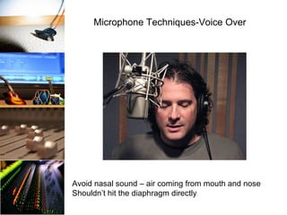 Avoid nasal sound – air coming from mouth and nose
Shouldn’t hit the diaphragm directly
Microphone Techniques-Voice Over
 