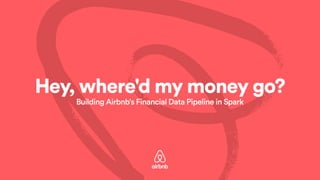 Hey, where'd my money go?
Building Airbnb's Financial Data Pipeline in Spark
 