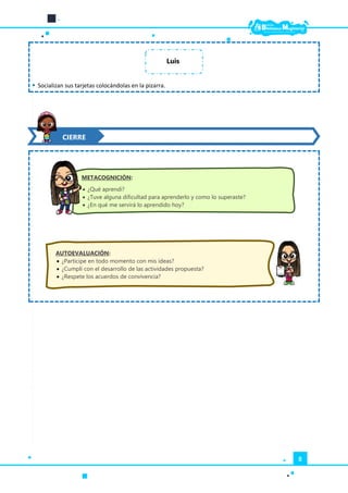 8
 Socializan sus tarjetas colocándolas en la pizarra.
CIERRE
METACOGNICIÓN:
 ¿Qué aprendí?
 ¿Tuve alguna dificultad para aprenderlo y como lo superaste?
 ¿En qué me servirá lo aprendido hoy?
AUTOEVALUACIÓN:
 ¿Participe en todo momento con mis ideas?
 ¿Cumplí con el desarrollo de las actividades propuesta?
 ¿Respete los acuerdos de convivencia?
Luis
 