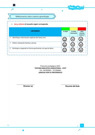 9
 Leo y coloreo el recuadro según corresponda.
Propuesta pedagógica 2023:
“EDITORA BIBLIOTECA MAGISTERIAL - HYO”
CEL. 967909981 – 971286866
¡GRACIAS POR SU PREFERENCIA!
CRITERIOS Lo logré Lo estoy
intentando
¿Qué
necesito
mejorar?
 Identifique información explícita del texto oral.
 Infiere interprete hechos y temas.
 Participe y respondí en forma pertinente a lo que le dicen
__________________________________
Docente del Aula
__________________________________
Director (a)
Reflexionamos sobre nuestros aprendizajes
 