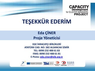 TEŞEKKÜR EDERİM
Eda ÇİNER
Proje Yöneticisi
EGE İHRACATÇI BİRLİKLERİ
ATATÜRK CAD. NO: 382 ALSANCAK İZMİR
TEL: 0090 232 488 61 83
FAKS: 0090 232 488 61 81
E-Posta: eda.ciner@eib.org.tr

 