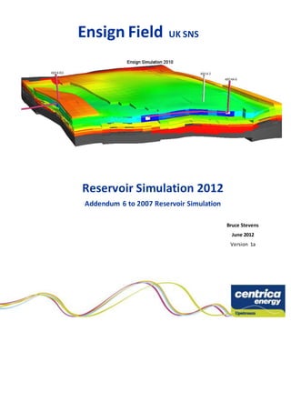 Bruce Stevens
June 2012
Version 1a
Ensign Field UK SNS
Reservoir Simulation 2012
Addendum 6 to 2007 Reservoir Simulation
 