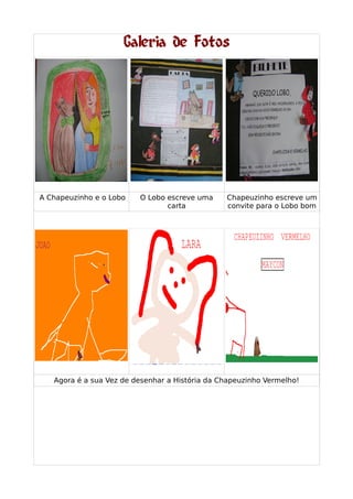 Galeria de Fotos
A Chapeuzinho e o Lobo O Lobo escreve uma
carta
Chapeuzinho escreve um
convite para o Lobo bom
Agora é a sua Vez de desenhar a História da Chapeuzinho Vermelho!
 