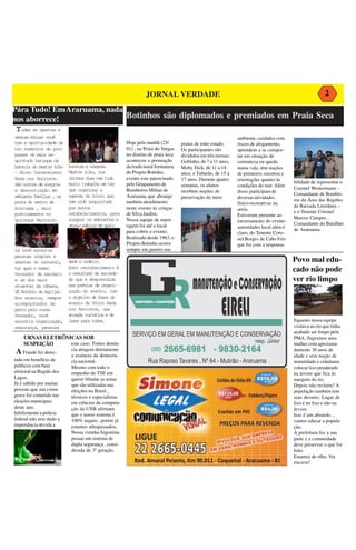 JORNAL VERDADE                                                                           2

Pára Tudo! Em Araruama, nada        Botinhos são diplomados e premiados em Praia Seca
nos aborrece!                Botinhos são diplomados e premiados em Praia Seca
 Todas as quartas e
sextas-feiras você                                                                                                        ambiente, cuidados com
tem a oportunidade de                                             Hoje pela manhã (25/        praias de todo estado.      riscos de afogamento,
ter momentos de puro                                              01) , na Praia do Vargas    Os participantes são        aprendem a se compor-
prazer do mais re-                                                no distrito de praia seca   divididos em três turmas:   tar em situação de
quintado batuque da                                               aconteceu a premiação       Golfinho, de 7 a 11 anos,   correnteza ou queda
bateria do mestre kiko    bonitas e alegres.                      da tradicional formatura    Moby Dick, de 11 a 14       numa vala, têm noções
- Bloco Carnavalesco      Mestre kiko, nos                        do Projeto Botinho,         anos, e Tubarão, de 15 a    de primeiros socorros e
Nada nos Aborrece.        últimos dias tem tido                   evento este patrocinado     17 anos. Durante quatro     orientações quanto às
São noites de alegria     muito trabalho em ter                   pelo Grupamento de                                                                 bilidade de representar o
                                                                                              semanas, os alunos          condições do mar. Além
e descontração em         que organizar a                         Bombeiros Militar de                                                               Coronel Westermann –
                                                                                              recebem noções de           disso, participam de
ambiente familiar , na    agenda do bloco que                     Araruama que abrange                                                               Comandante de Bombei-
                                                                                              preservação do meio         diversas atividades
praia do centro de        tem sido requisitado                    também atendimento                                                                 ros da Área das Regiões
                                                                                                                          físico-recreativas na
Araruama , mais           por outros                              neste evento às crinças                                                            da Baixada Litorânea –
                                                                                                                          areia.
precisamente no           estabelecimentos, para                  de Silva Jardim.                                                                   e o Tenente Coronel
                                                                                                                          Estiveram presente ao
quiosque Marrocun.        alegrar os ambientes e                  Nossa equipe de repor-                                                             Marcos Campos ,
                                                                                                                          encerramento do evento
                          atrair público de quali-                tagem foi até o local                                                              Comandante do Batalhão
                                                                                                                          autoridades local além é
                                                                  para cobrir o evento.                                                              de Araruama.
                                                                  jv                                                      claro, do Tenente Coro-
                                                                  Realizado desde 1963, o                                 nel Borges de Cabo Frio
                                                                  Projeto Botinho ocorre                                  que foi com a responsa-
Lá você encontra                                                  sempre em janeiro nas
pessoas simples e
amantes do carnaval,      dade e ordeiro.                                                                                                            Povo mal edu-
tal qual o nosso
Vereador de mandato
                          Este reconhecimento é
                          o resultado da serieda-
                                                                                                                                                     cado não pode
e um dos mais             de que é desprendida                                                                                                       ver rio limpo
atuantes da câmara,       nas prévias de organi-
ZÉ Antônio da Agrijar.    zação do evento, com
Nos ensaios, sempre       o objetivo de fazer do
acompanhados de           ensaio do Bloco Nada
perto pelo nosso          nos Aborrece, uma
Vereador, você            atração turística e de
encontra organização,     lazer para todos.                                                                                                          Equanto nossa equipe
segurança, pessoas                                                                                                                                   visitava ao rio que tinha
                                                                                                                                                     acabado ser limpo pela
    URNAS ELETRÔNICAS SOB                                                                                                                            PMA, flagramos uma
    SUSPEIÇÃO     este caso. Fortes denún-                                                                                                           mulher com aproxima-
A Fraude foi detec-        cia atingem diretamente
                           a essência da democra-
                                                                                                                                                     damente 30 anos de
                                                                                                                                                     idade e sem noção de
tada em benefício de       cia nacional.                                                                                                             maturidade e cidadania
políticos com base         Mesmo com todo o                                                                                                          colocar lixo pendurado
eleitoral na Região dos    empenho do TSE em                                                                                                         na árvore que fica ás
Lagos.                     querer blindar as urnas                                                                                                   margens do rio.
Já é sabido por muitas     que são utilizadas nas                                                                                                    Depois não reclame! A
pessoas que um crime       eleições no Brasil ,                                                                                                      população também tem
grave foi cometido nas     técnicos e especialistas                                                                                                  seus deveres. Lugar de
eleições municipais        em ciências da computa-                                                                                                   lixo é no lixo e não na
deste ano.                 ção da UNB afirmam                                                                                                        árvore.
Infelizmente a polícia     que o nosso sistema é                                                                                                     Isso é um absurdo....
federal não tem dado a     100% seguro , porém já                                                                                                    vamos educar a popula-
importância devida a       estamos ultrapassados.                                                                                                    ção.
                           Nossa vizinha Argentina                                                                                                   A prefeitura fez a sua
                           possui um sistema de                                                                                                      parte e a comunidade
                           dupla segurança , consi-                                                                                                  deve preservar o que foi
                           derada de 3ª geração.                                                                                                     feito.
                           foto de arquivo retirada da internet                                                                                      Estamos de olho. Vai
                           sem identificação do autor.
                                                                                                                                                     encarar!
 