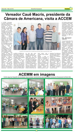 Monte Mor - Maio de 2010                                                        Monte Mor Empresarial
                                                                                                                                                                                        6
       Vereador Cauê Macris, presidente da
      Câmara de Americana, visita a ACCEM
A ACEMM (Associação                                                                                                                                                Os vereadores ainda levaram
Comercial e empresarial de                                                                                                                                         Cauê para conhecer a Rádio
Monte Mor) recebeu no início                                                                                                                                       Comunitária Prisma FM,
do ano a ilustre visita do                                                                                                                                         onde em uma conversa com o
presidente      da Câmara                                                                                                                                          diretor Eduardo Rage, o chefe
Municipal de Americana,                                                                                                                                            do legislativo americanense,
Cauê Macris (PSDB). Macris                                                                                                                                         pode conhecer o trabalho que
foi levado pelo vice-                                                                                                                                              a emissora       realiza   no
presidente da ACEMM,                                                                                                                                               município com projetos
Alexandre Pereira dos Santos,                                                                                                                                      sociais, além de conhecer um
que também é vereador em                                                                                                                                           pouco da luta que os diretores
Monte Mor pelo PR para                                                                                                                                             tiveram para conseguir a
conhecer o funcionamento da                                                                                                                                        legalização da rádio para
entidade         e trocar                                                                                                                                          transmissão.
experiências.       Também
participou da visita o assessor                                                                                                                                    Polo Microregional
parlamentar do deputado                                                                                                                                            Legislativo
federal Vanderlei Macris
(PSDB-SP), Benjamin Vieira                                                                                                                                         Cauê apresentou ainda outros
de Souza, o Bill.                                                                                                                                                  projetos implantados na
Em sua passagem por Monte                                                                                                                                          Câmara de Americana, como
Mor, Cauê Macris também                                                                                                                                            o Câmara Jovem e o Câmara
visitou     a Câmara        de                                                                                                                                     Melhor Idade, cuja finalidade
vereadores,        onde foi                                                                                                                                        é despertar a consciência
recepcionado            pelos                                                                                                                                      política     e explicar      o
vereadores Eudice Leite da                                                                                                                                         funcionamento dos poderes
Silva (PSDB) e Feres José                                                                                                                                          públicos, além do Polo
Nemer (PSDB), o “Ferão”,                                                                                                                                           Microrregional Legislativo.
além do próprio Alexandre.                                                                                                                                         Os vereadores das cidade
Na oportunidade,         Cauê                                                                                                                                      demonstraram interesse em
conheceu um pouco do              ao público, os trabalhos das    ser bons para nossa             muito valioso         para a    importante. É um debate que      implantar o projeto do Polo na
funcionamento da Câmara de        subcomissões e como será a      população”, relatou Cauê.       sociedade”, disse o vereador    movimenta toda a cidade na       regiões de atuação.
Monte Mor, conversou com          fase de audiências públicas,    “É sempre bom discutir com      Eudice.                         busca de soluções para os        ”Como membro do Polo
funcionários e visitou os         bem como explanaram sobre       parlamentares     de outras     Segundo       o chefe      do   problemas do município”,         Microrregional Legislativo,
gabinetes dos vereadores.         os trabalhos como vereadores    cidades sobre projetos que      legislativo americanense, a     concluiu Cauê.                   composto por presidentes das
Durante o encontro, os            em seus municípios.             estão dando certo em seus       resposta da população ao        “O Cauê tem bons projetos        câmaras das cidades de
parlamentares discutiram          “Analiso cada troca de          municípios. Vou estudar cada    Fórum tem sido bastante         implantados em Americana,        Americana, Monte Mor,
sobres      os projetos           informação      com outros      um e analisar a possibilidade   positiva. “Temos recebidos      que servem de exemplo para       Santa Bárbara d’Oeste, Nova
implantados      pelas duas       parlamentares       e busco     de apresentá-los. Essa ideia    muitas     mensagens       no   toda a nossa região, a           Odessa,        Sumaré        e
Câmaras. Cauê explicou            implantar alguns projetos em    do Fórum é ótima, já estive     endereço de e-mail do Fórum     modernização         que ele     Hortolândia, tentamos levar
como foi o trabalho para          Americana. Isso enriquece       em Americana conhecendo de      de pessoas que querem saber     realizou na Câmara mostra a      este projeto para outras
aprovação        do Fórum         muito o nosso trabalho como     perto o projeto,        estou   como participar           das   transparência      com que       localidades que também
Americana 2020, quais são os      vereador. Buscamos também       estudando a possibilidade de    atividades. A participação da   trabalha na política, admiro o   tenham o mesmo perfil da
objetivos, o funcionamento, a     em outros municípios ideias e   apresentar um projeto nesse     população      através    das   seu trabalho”, declarou o        nossa, isso é importante para o
programação, apresentação         projetos que também podem       sentido em Monte Mor, será      audiências públicas é muito     vereador Alexandre.              crescimento dos municípios”,




                                               ACEMM em imagens
      Confira algumas fotografia das atividades desenvolvidas recentementes pela Associação Comercial e Empresarial de Monte Mor
 