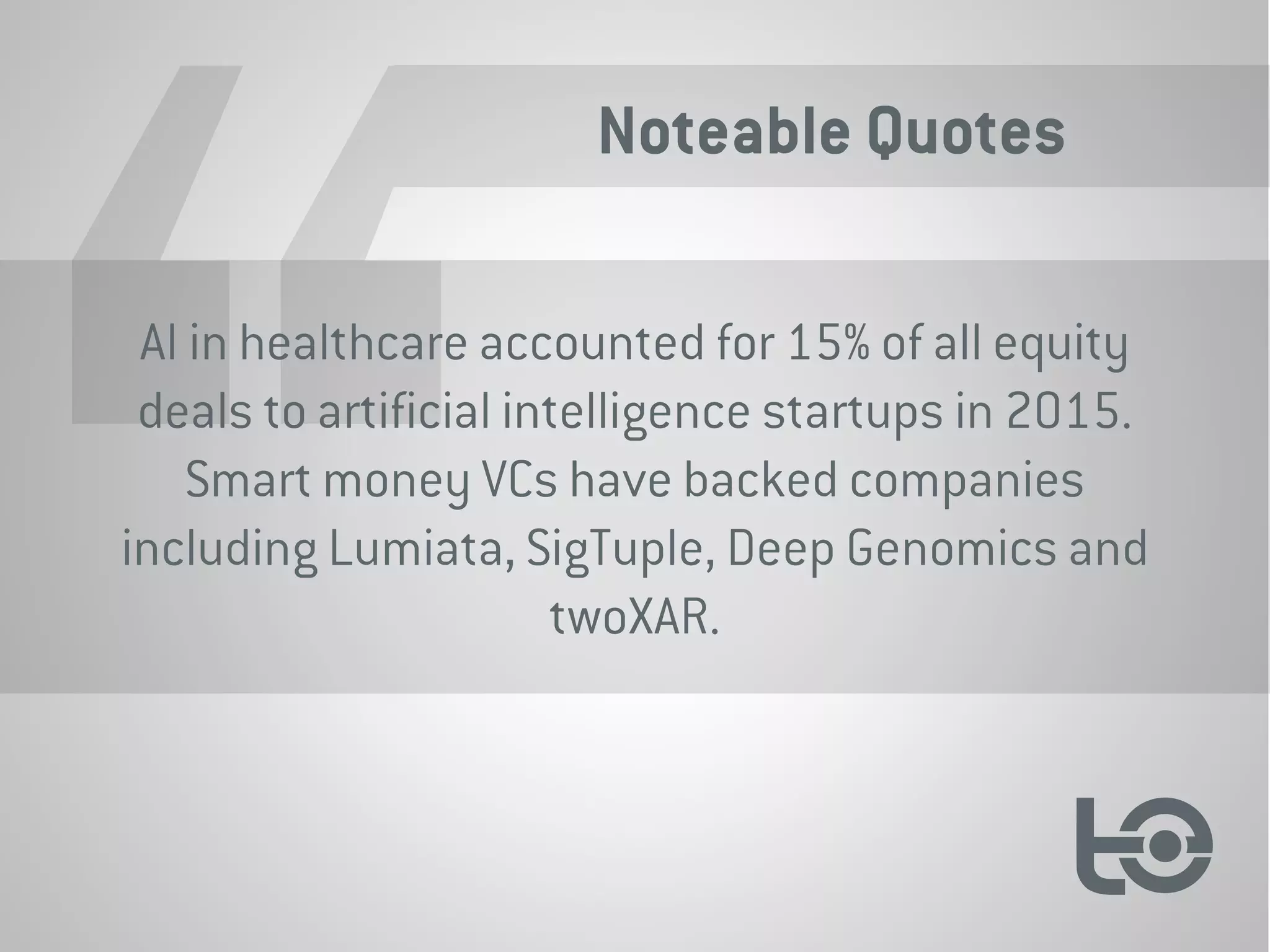 Noteable Quotes
AI in healthcare accounted for 15% of all equity
deals to artificial intelligence startups in 2015.
Smart money VCs have backed companies
including Lumiata, SigTuple, Deep Genomics and
twoXAR.
 