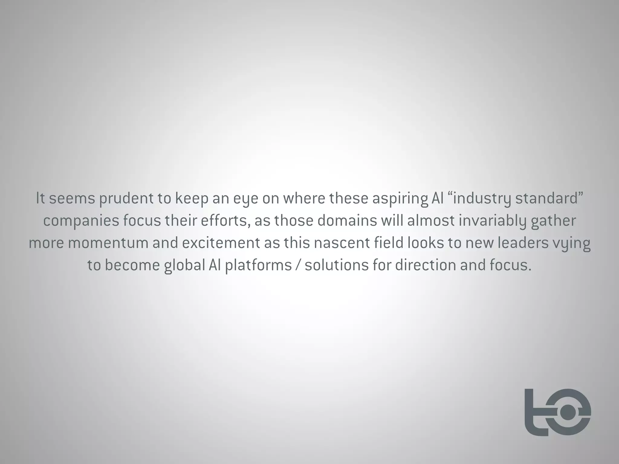 It seems prudent to keep an eye on where these aspiring AI “industry standard”
companies focus their efforts, as those domains will almost invariably gather
more momentum and excitement as this nascent field looks to new leaders vying
to become global AI platforms / solutions for direction and focus.
 