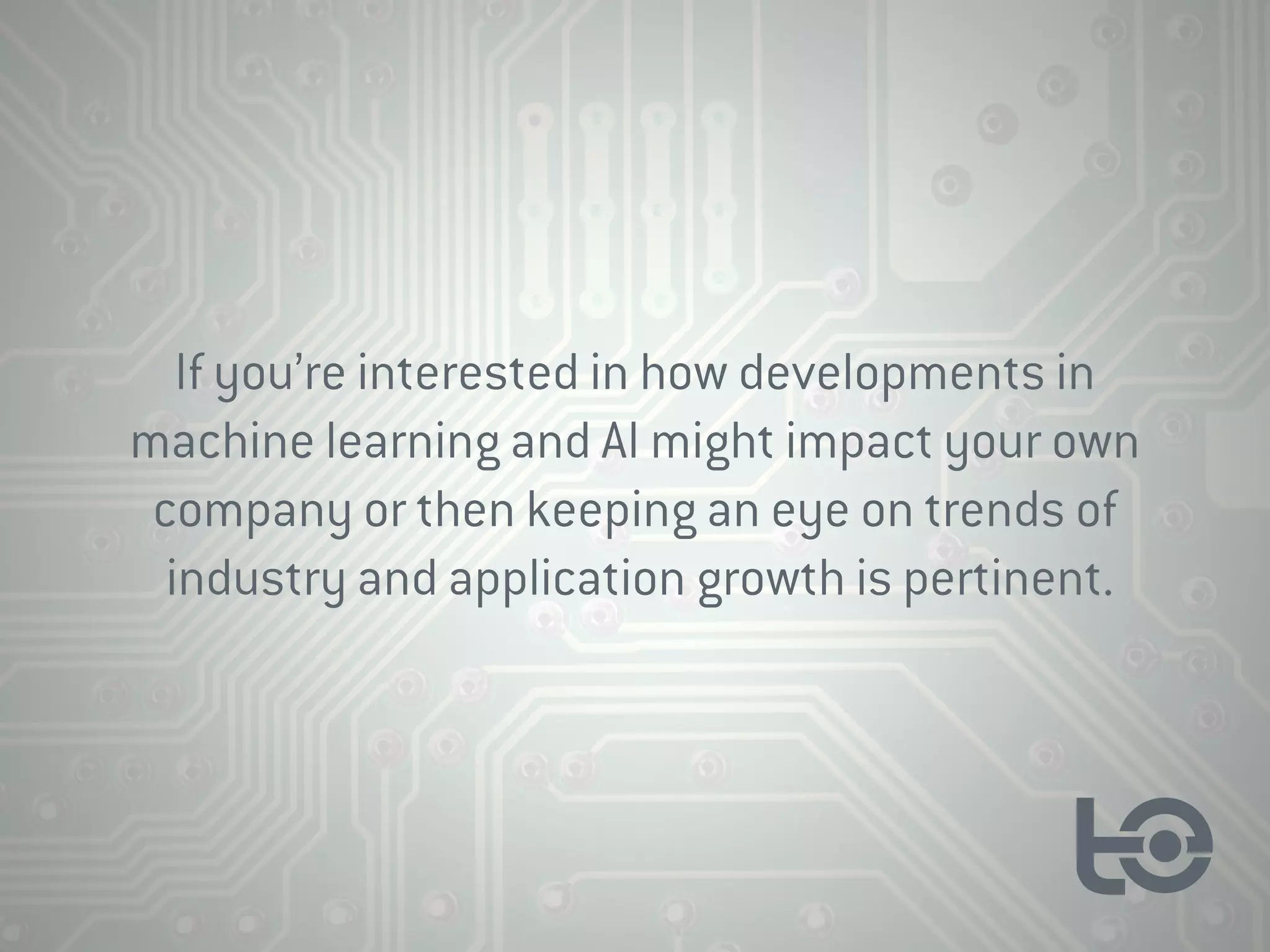 If you’re interested in how developments in
machine learning and AI might impact your own
company or then keeping an eye on trends of
industry and application growth is pertinent.
 