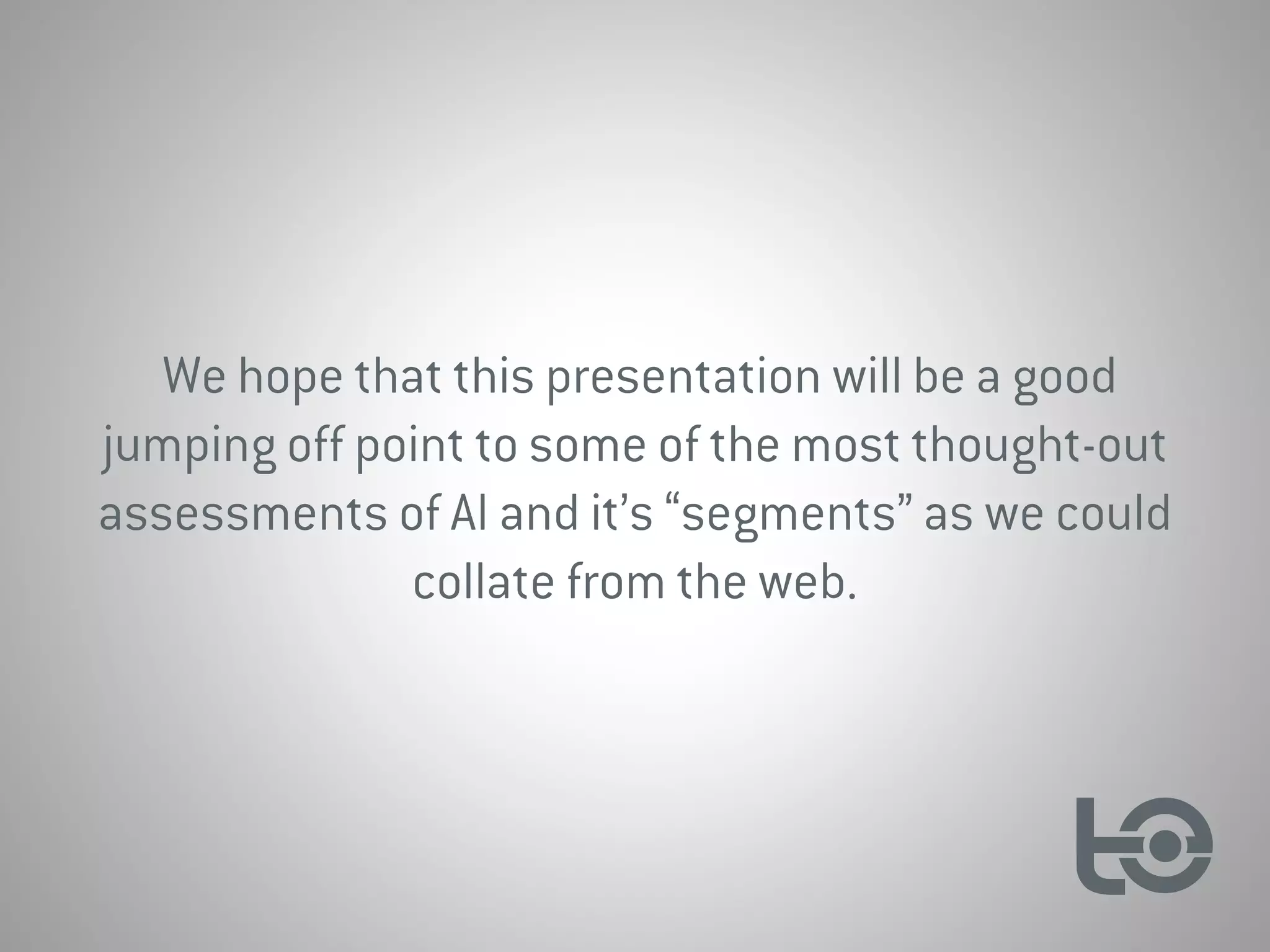 We hope that this presentation will be a good
jumping off point to some of the most thought-out
assessments of AI and it’s “segments” as we could
collate from the web.
 