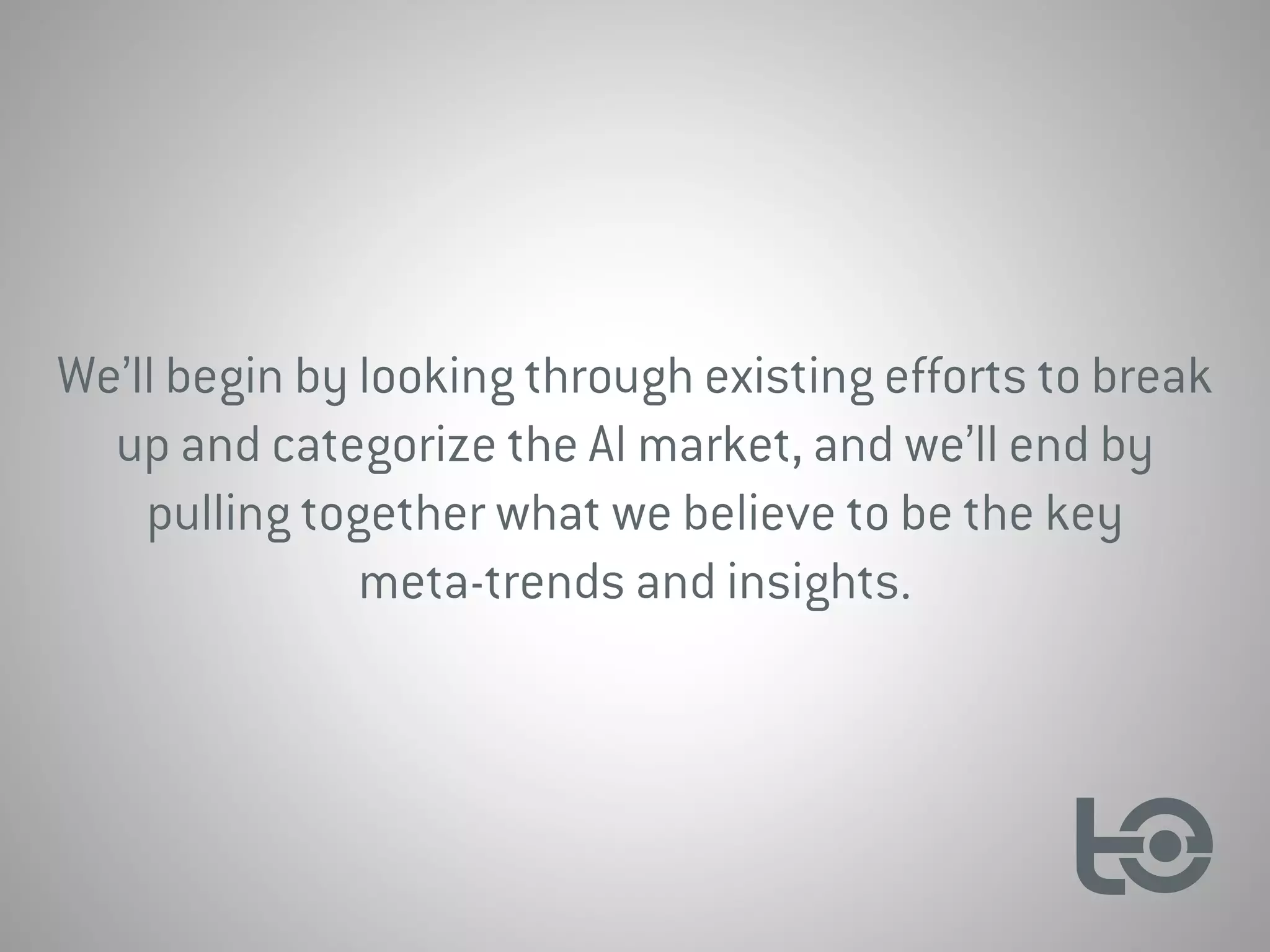 We’ll begin by looking through existing efforts to break
up and categorize the AI market, and we’ll end by
pulling together what we believe to be the key
meta-trends and insights.
 