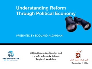Understanding Reform 
Through Political Economy 
September 9, 2014 
PRESENTED BY EDOUARD ALDAHDAH 
MENA Knowledge Sharing and 
How-To in Subsidy Reform: 
Regional Workshop 
 