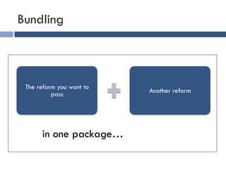 Bundling 
The reform you want to 
pass Another reform 
in one package… 
 