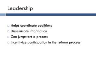 Leadership 
¨ Helps coordinate coalitions 
¨ Disseminate information 
¨ Can jumpstart a process 
¨ Incentivize participation in the reform process 
 